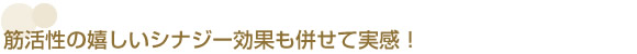 筋活性の嬉しいシナジー効果も併せて実感！
