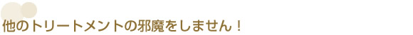 他のトリートメントの邪魔をしません！