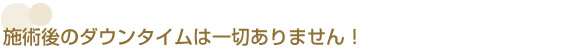 施術後のダウンタイムは一切ありません！